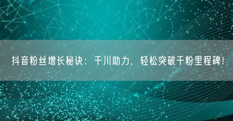 抖音粉丝增长秘诀：千川助力，轻松突破千粉里程碑！