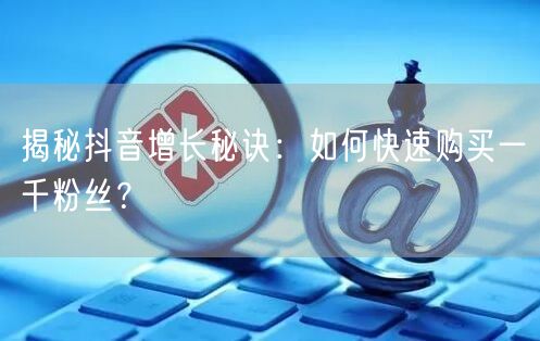 揭秘抖音增长秘诀：如何快速购买一千粉丝？