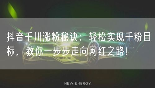 抖音千川涨粉秘诀：轻松实现千粉目标，教你一步步走向网红之路！