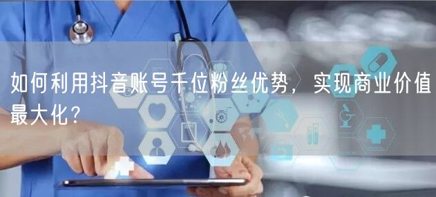 如何利用抖音账号千位粉丝优势，实现商业价值最大化？