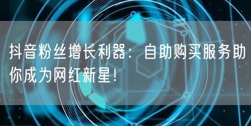 抖音粉丝增长利器：自助购买服务助你成为网红新星！