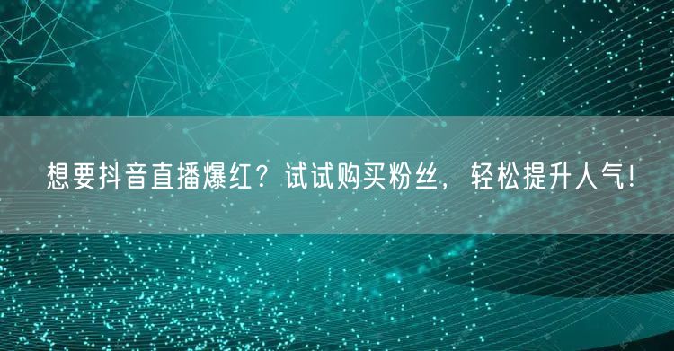 想要抖音直播爆红？试试购买粉丝，轻松提升人气！