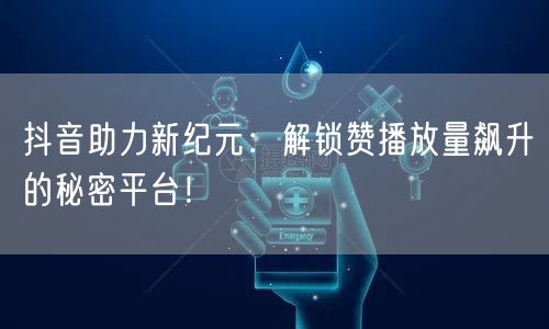 抖音助力新纪元：解锁赞播放量飙升的秘密平台！