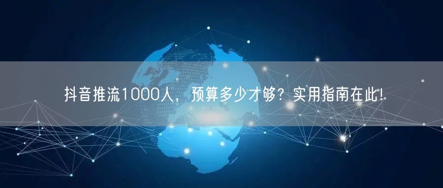 抖音推流1000人，预算多少才够？实用指南在此！