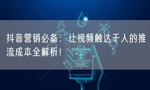 抖音营销必备：让视频触达千人的推流成本全解析！