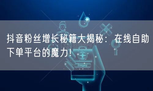 抖音粉丝增长秘籍大揭秘：在线自助下单平台的魔力！