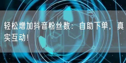 轻松增加抖音粉丝数：自助下单，真实互动！