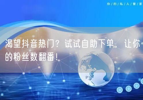 渴望抖音热门？试试自助下单，让你的粉丝数翻番！