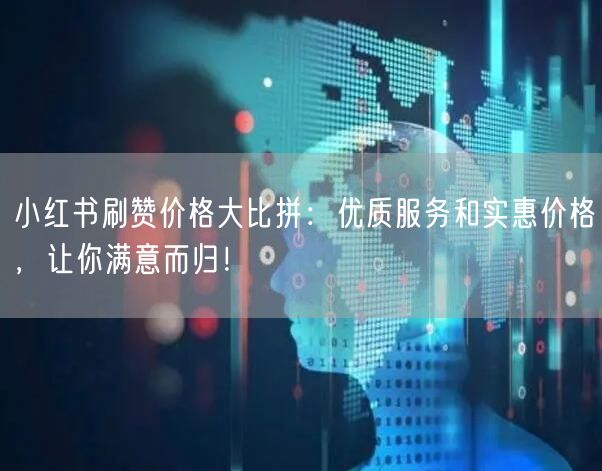 小红书刷赞价格大比拼：优质服务和实惠价格，让你满意而归！