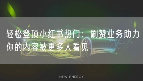 轻松登顶小红书热门：刷赞业务助力你的内容被更多人看见