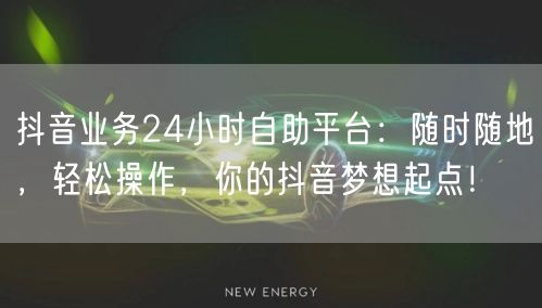 抖音业务24小时自助平台：随时随地，轻松操作，你的抖音梦想起点！