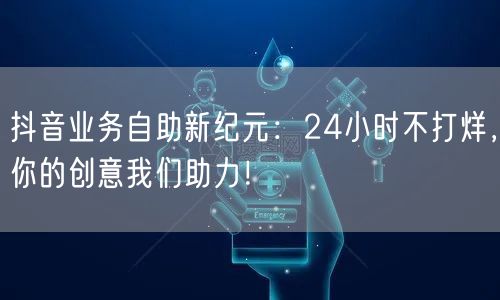 抖音业务自助新纪元：24小时不打烊，你的创意我们助力！