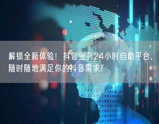 解锁全新体验！抖音业务24小时自助平台，随时随地满足你的抖音需求！