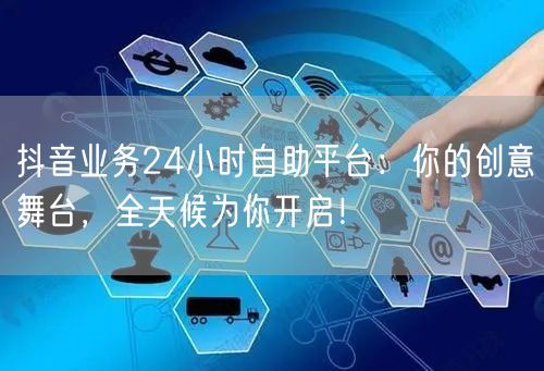 抖音业务24小时自助平台：你的创意舞台，全天候为你开启！