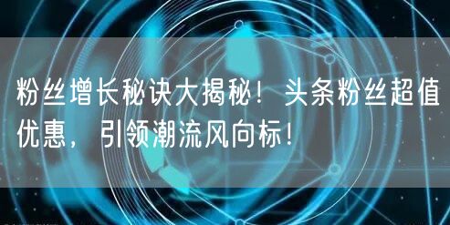 粉丝增长秘诀大揭秘！头条粉丝超值优惠，引领潮流风向标！