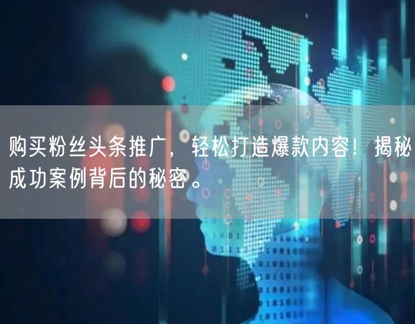 购买粉丝头条推广，轻松打造爆款内容！揭秘成功案例背后的秘密。