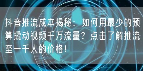 抖音推流成本揭秘：如何用最少的预算撬动视频千万流量？点击了解推流至一千人的价格！