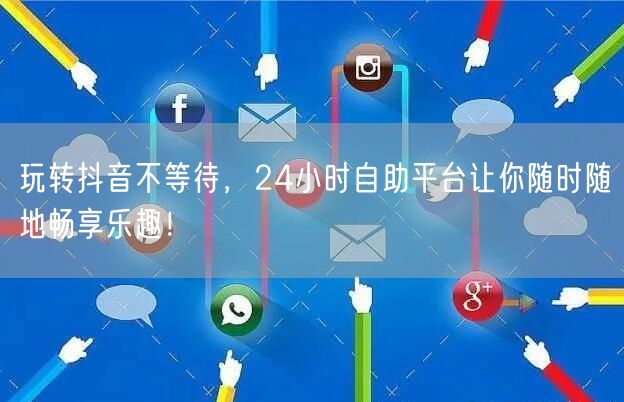 玩转抖音不等待，24小时自助平台让你随时随地畅享乐趣！