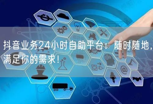 抖音业务24小时自助平台：随时随地，满足你的需求！