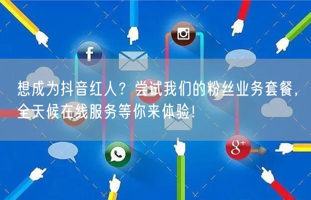 想成为抖音红人？尝试我们的粉丝业务套餐，全天候在线服务等你来体验！