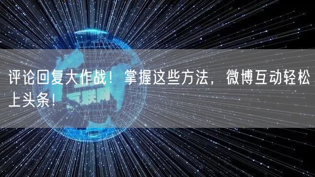 评论回复大作战！掌握这些方法，微博互动轻松上头条！