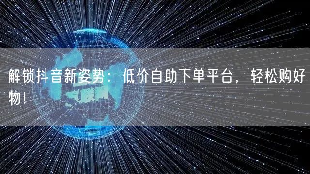 解锁抖音新姿势：低价自助下单平台，轻松购好物！