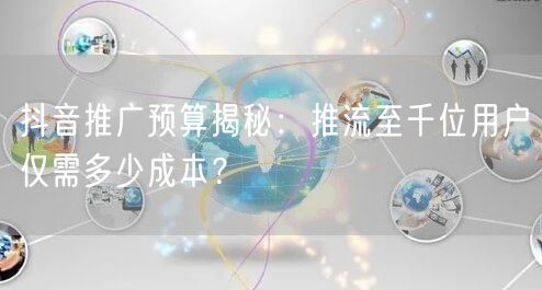 抖音推广预算揭秘：推流至千位用户仅需多少成本？