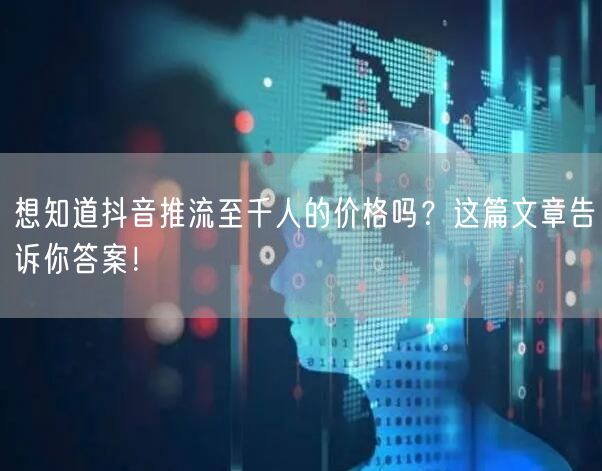 想知道抖音推流至千人的价格吗？这篇文章告诉你答案！