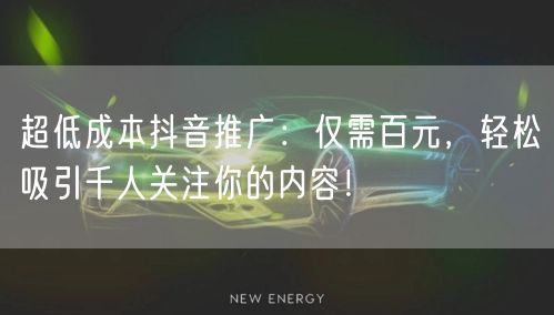 超低成本抖音推广：仅需百元，轻松吸引千人关注你的内容！