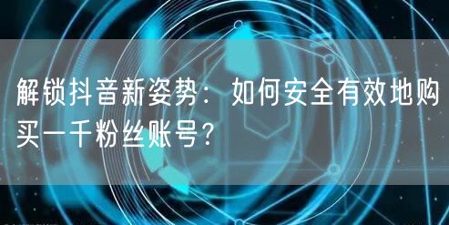 解锁抖音新姿势：如何安全有效地购买一千粉丝账号？