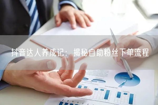 抖音达人养成记：揭秘自助粉丝下单流程