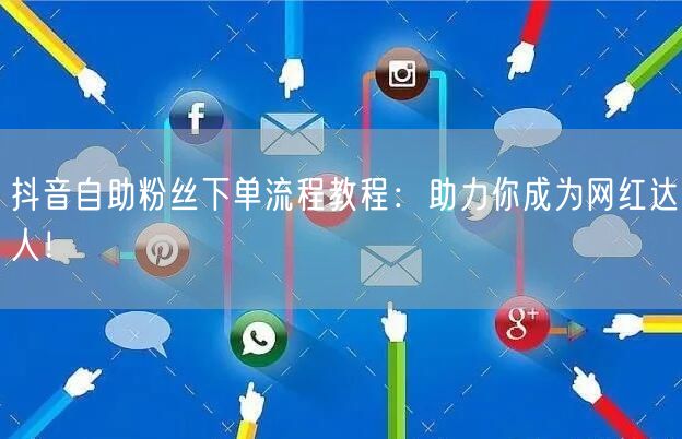 抖音自助粉丝下单流程教程：助力你成为网红达人！