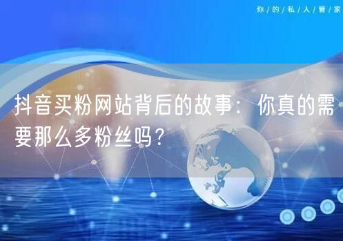 抖音买粉网站背后的故事：你真的需要那么多粉丝吗？