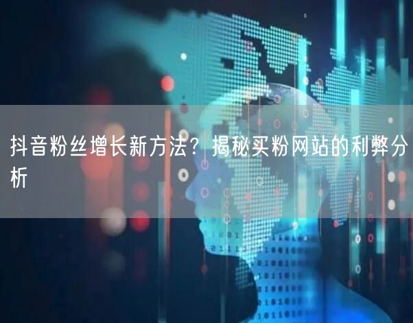 抖音粉丝增长新方法？揭秘买粉网站的利弊分析