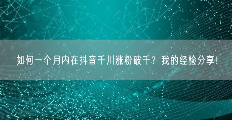 如何一个月内在抖音千川涨粉破千？我的经验分享！