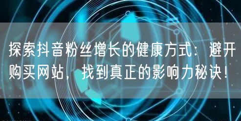 探索抖音粉丝增长的健康方式：避开购买网站，找到真正的影响力秘诀！