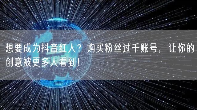 想要成为抖音红人？购买粉丝过千账号，让你的创意被更多人看到！