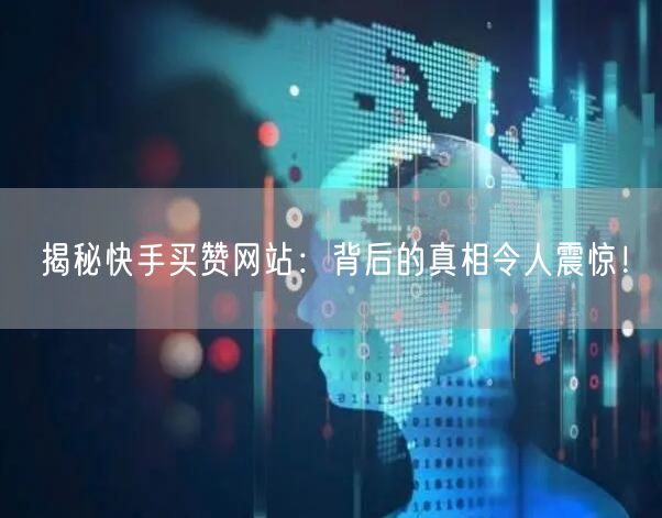 揭秘快手买赞网站：背后的真相令人震惊！