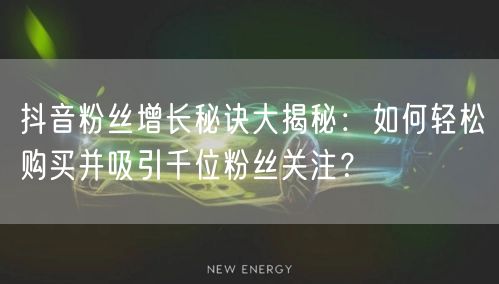 抖音粉丝增长秘诀大揭秘：如何轻松购买并吸引千位粉丝关注？