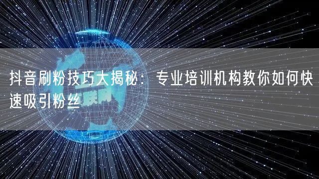 抖音刷粉技巧大揭秘：专业培训机构教你如何快速吸引粉丝