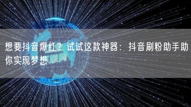 想要抖音爆红？试试这款神器：抖音刷粉助手助你实现梦想