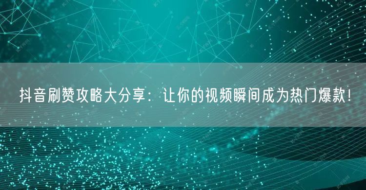 抖音刷赞攻略大分享：让你的视频瞬间成为热门爆款！