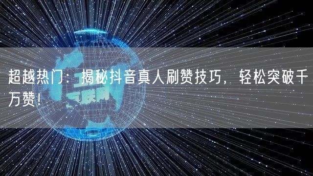 超越热门：揭秘抖音真人刷赞技巧，轻松突破千万赞！