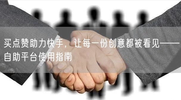 买点赞助力快手，让每一份创意都被看见——自助平台使用指南