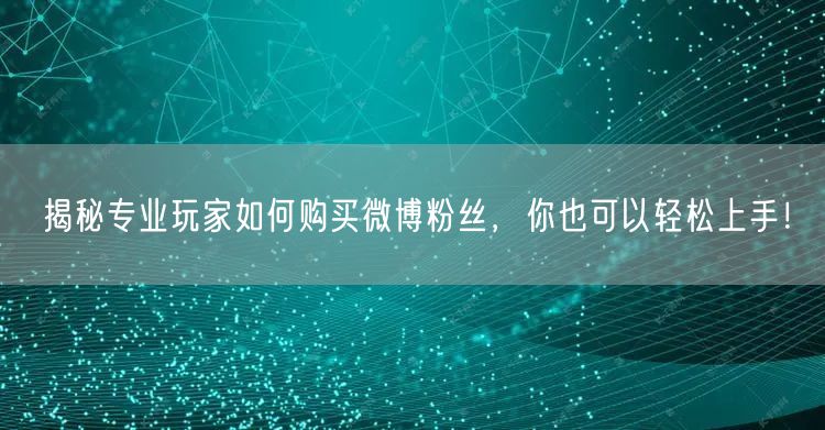 揭秘专业玩家如何购买微博粉丝，你也可以轻松上手！