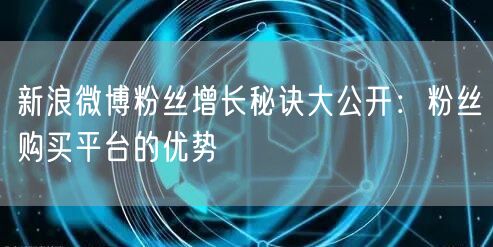 新浪微博粉丝增长秘诀大公开：粉丝购买平台的优势