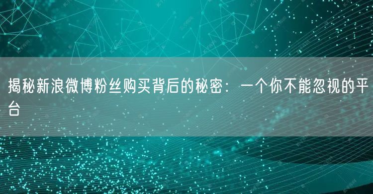 揭秘新浪微博粉丝购买背后的秘密：一个你不能忽视的平台