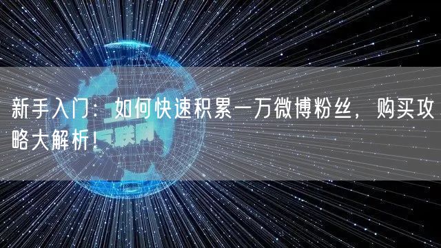 新手入门：如何快速积累一万微博粉丝，购买攻略大解析！