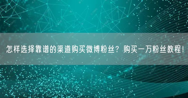 怎样选择靠谱的渠道购买微博粉丝？购买一万粉丝教程！