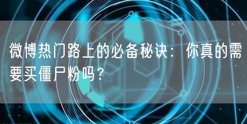 微博热门路上的必备秘诀：你真的需要买僵尸粉吗？